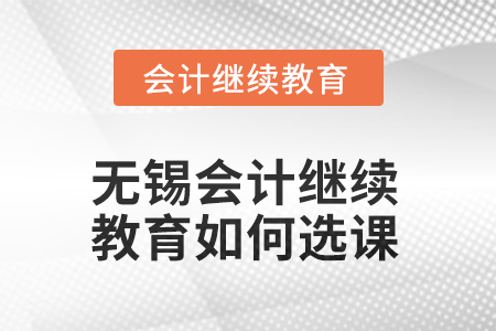 2025年無錫會計人員繼續(xù)教育如何選課？