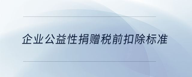 企業(yè)公益性捐贈(zèng)稅前扣除標(biāo)準(zhǔn)