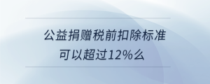 公益捐贈稅前扣除標準可以超過12%么