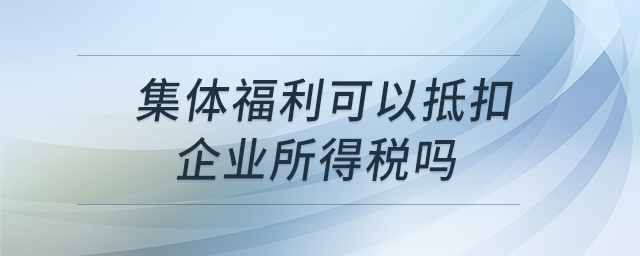 集體福利可以抵扣企業(yè)所得稅嗎