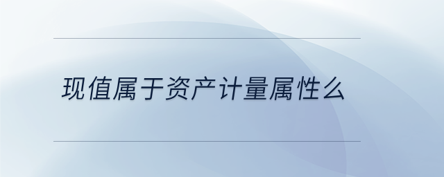 現(xiàn)值屬于資產(chǎn)計(jì)量屬性么