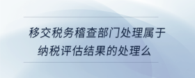移交稅務(wù)稽查部門處理屬于納稅評(píng)估結(jié)果的處理么
