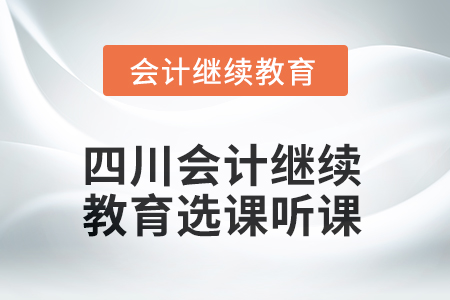 2025年四川會計繼續(xù)教育選課聽課要求 2025年四川會計繼續(xù)教育選課聽課要求