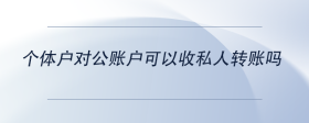 個(gè)體戶(hù)對(duì)公賬戶(hù)可以收私人轉(zhuǎn)賬嗎