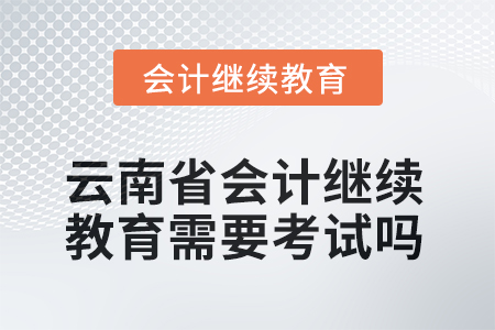 2025年度云南省會(huì)計(jì)繼續(xù)教育需要考試嗎？