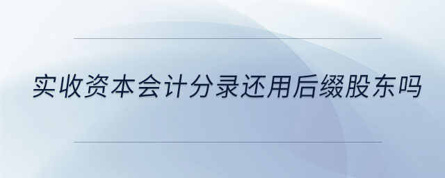 實(shí)收資本會(huì)計(jì)分錄還用后綴股東嗎