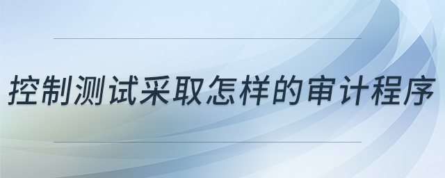 控制測(cè)試采取怎樣的審計(jì)程序
