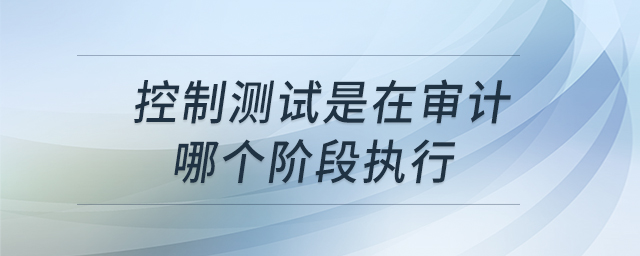 控制測試是在審計(jì)哪個(gè)階段執(zhí)行