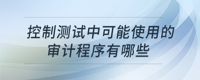 控制測試中可能使用的審計(jì)程序有哪些