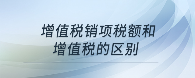 增值稅銷項(xiàng)稅額和增值稅的區(qū)別