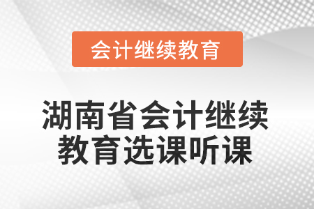 2025年湖南省會計人員繼續(xù)教育選課聽課要求