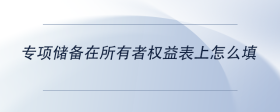 專(zhuān)項(xiàng)儲(chǔ)備在所有者權(quán)益表上怎么填