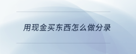 用現(xiàn)金買東西怎么做分錄
