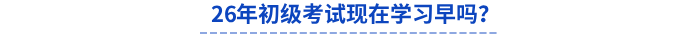 26年初級(jí)考試現(xiàn)在學(xué)習(xí)早嗎？