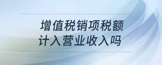增值稅銷項(xiàng)稅額計(jì)入營業(yè)收入嗎