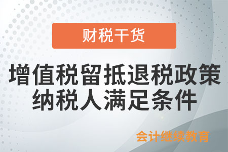 適用增值稅留抵退稅政策的納稅人應(yīng)滿足哪些條件？