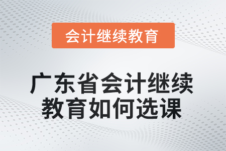 2025年廣東省會(huì)計(jì)繼續(xù)教育如何選課？
