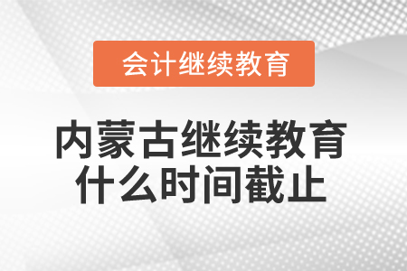 2025年內(nèi)蒙古會(huì)計(jì)人員繼續(xù)教育什么時(shí)間截止？