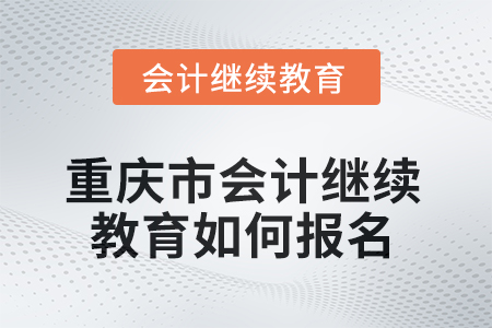 2025年重慶市會(huì)計(jì)人員繼續(xù)教育如何報(bào)名？