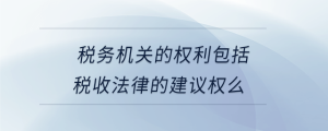 稅務(wù)機(jī)關(guān)的權(quán)利包括稅收法律的建議權(quán)么