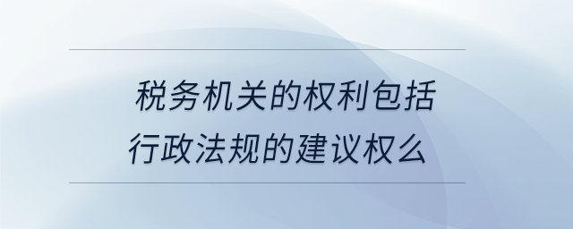 稅務(wù)機關(guān)的權(quán)利包括行政法規(guī)的建議權(quán)么