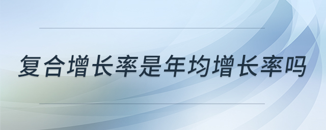 復(fù)合增長率是年均增長率嗎