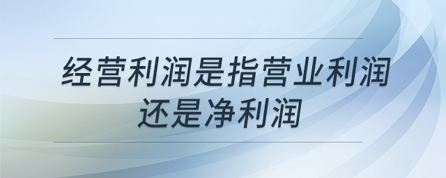 經(jīng)營利潤是指營業(yè)利潤還是凈利潤