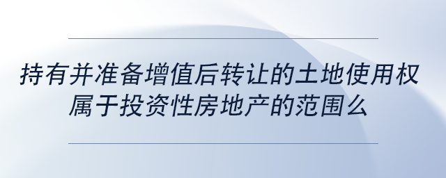 中級會(huì)計(jì)持有并準(zhǔn)備增值后轉(zhuǎn)讓的土地使用權(quán)屬于投資性房地產(chǎn)的范圍么