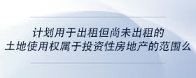 計(jì)劃用于出租但尚未出租的土地使用權(quán)屬于投資性房地產(chǎn)的范圍么