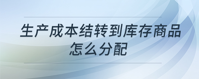 生產(chǎn)成本結(jié)轉(zhuǎn)到庫存商品怎么分配