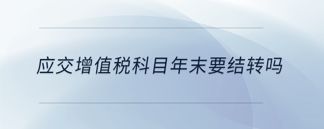 應(yīng)交增值稅科目年末要結(jié)轉(zhuǎn)嗎