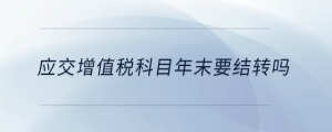 應(yīng)交增值稅科目年末要結(jié)轉(zhuǎn)嗎