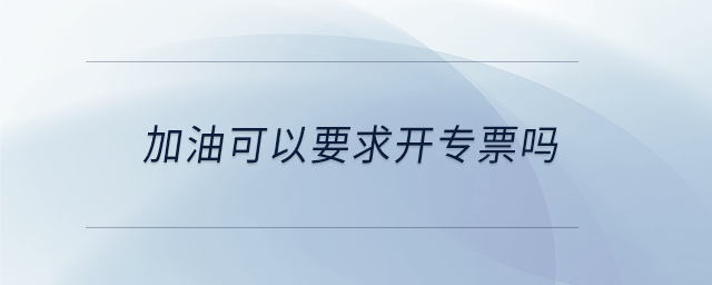 加油可以要求開(kāi)專票嗎