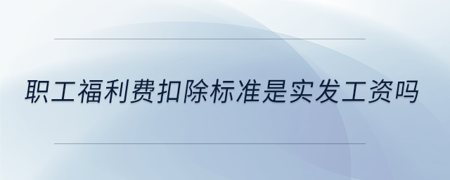 職工福利費(fèi)扣除標(biāo)準(zhǔn)是實(shí)發(fā)工資嗎