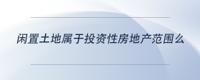 閑置土地屬于投資性房地產(chǎn)范圍么
