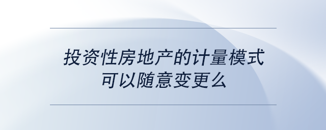 中級會計投資性房地產(chǎn)的計量模式可以隨意變更么