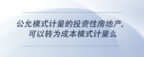 公允模式計(jì)量的投資性房地產(chǎn)，可以轉(zhuǎn)為成本模式計(jì)量么