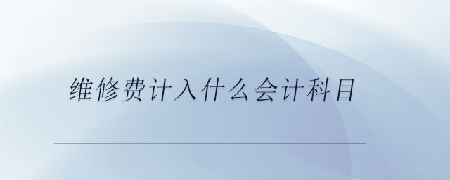 維修費(fèi)計(jì)入什么會(huì)計(jì)科目