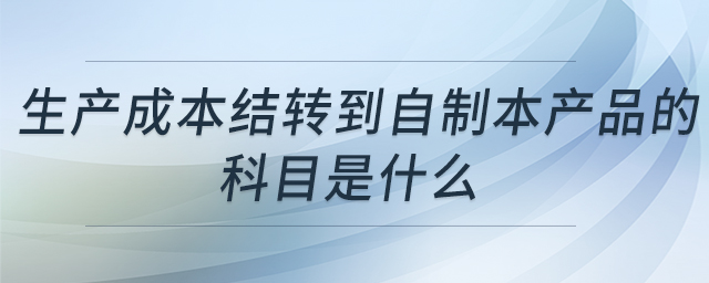 生產(chǎn)成本結(jié)轉(zhuǎn)到自制本產(chǎn)品的科目是什么