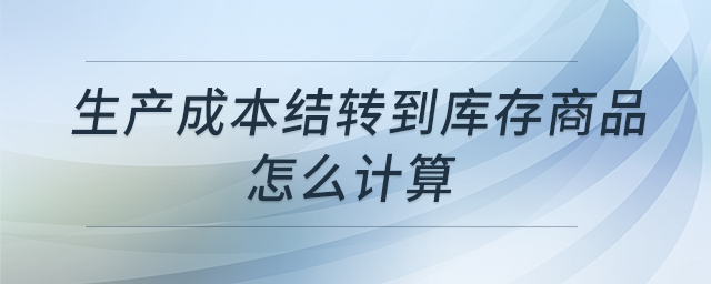 生產(chǎn)成本結(jié)轉(zhuǎn)到庫存商品怎么計算