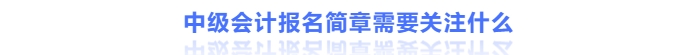 中級(jí)會(huì)計(jì)報(bào)名簡(jiǎn)章需要關(guān)注什么