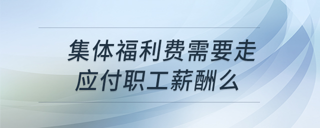 集體福利費(fèi)需要走應(yīng)付職工薪酬么