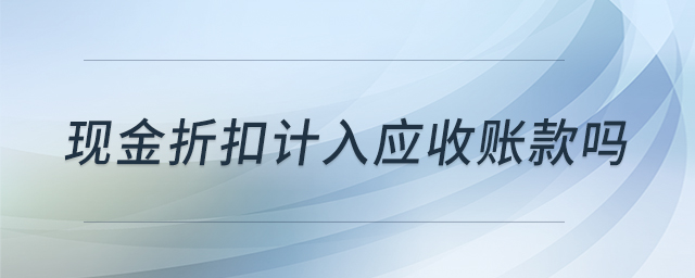 現(xiàn)金折扣計(jì)入應(yīng)收賬款嗎