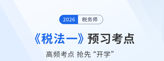 26年稅務(wù)師《稅法一》預習考點匯總，搭建知識框架搶先開學！