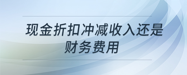 現(xiàn)金折扣沖減收入還是財(cái)務(wù)費(fèi)用