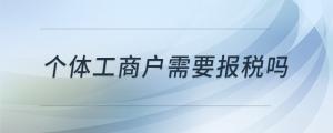 個(gè)體工商戶需要報(bào)稅嗎