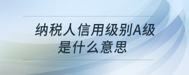 納稅人信用級(jí)別A級(jí)是什么意思