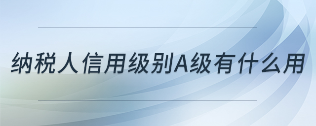 納稅人信用級別A級有什么用