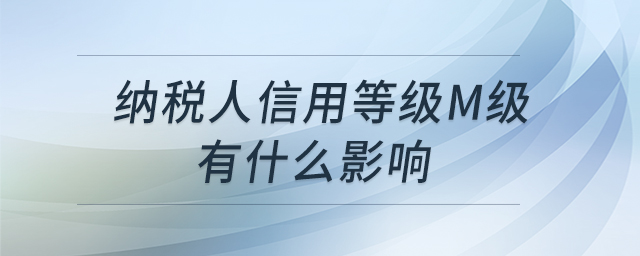 納稅人信用等級(jí)M級(jí)有什么影響