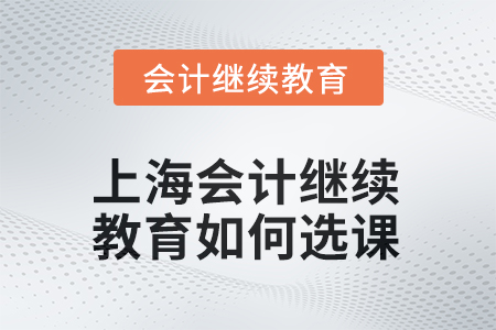 上海會(huì)計(jì)繼續(xù)教育2025年如何選課？